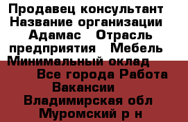 Продавец-консультант › Название организации ­ Адамас › Отрасль предприятия ­ Мебель › Минимальный оклад ­ 26 000 - Все города Работа » Вакансии   . Владимирская обл.,Муромский р-н